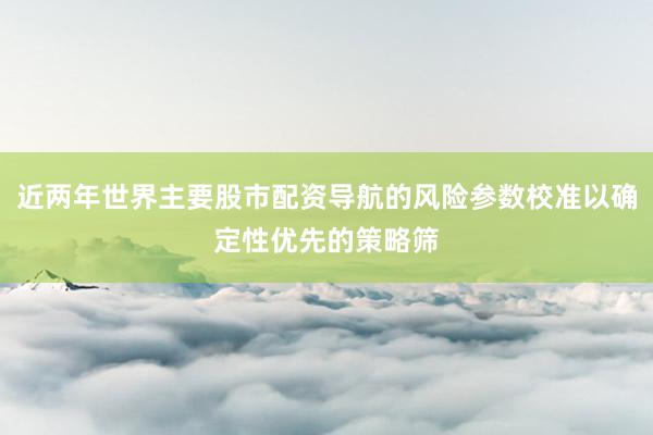 近两年世界主要股市配资导航的风险参数校准以确定性优先的策略筛