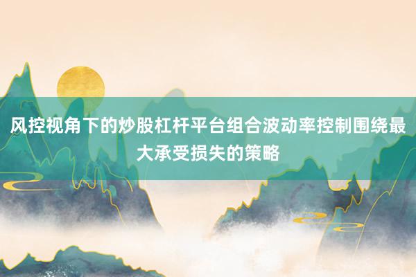 风控视角下的炒股杠杆平台组合波动率控制围绕最大承受损失的策略