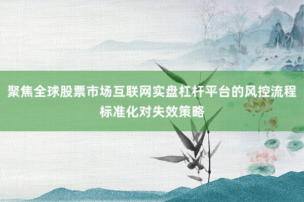 聚焦全球股票市场互联网实盘杠杆平台的风控流程标准化对失效策略