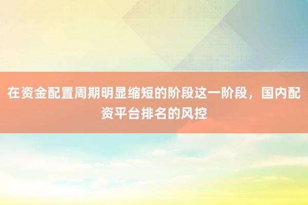 在资金配置周期明显缩短的阶段这一阶段，国内配资平台排名的风控
