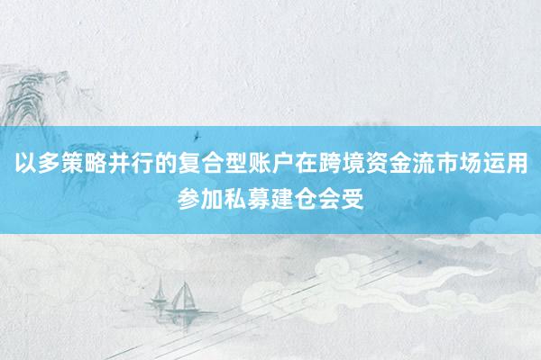 以多策略并行的复合型账户在跨境资金流市场运用参加私募建仓会受