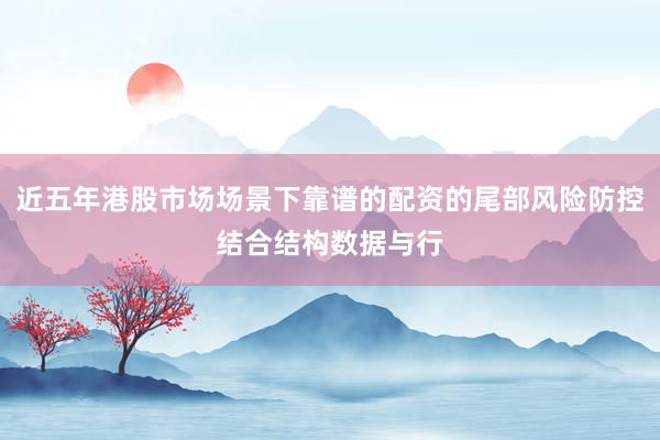 近五年港股市场场景下靠谱的配资的尾部风险防控结合结构数据与行